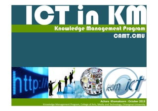 Knowledge Management Program
CAMT.CMU

Achara  Khamaksorn : October 2013
Knowledge Management Program, College of Arts, Media and Technology, Chiangmai University

 