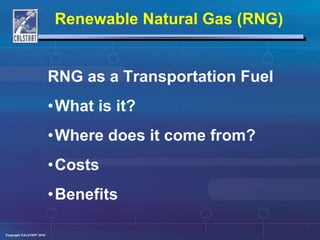 Renewable Natural Gas (RNG)	 RNG as a Transportation Fuel What is it? Where does it come from? Costs Benefits 