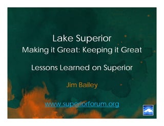 Lake Superior
Making it Great: Keeping it Great

  Lessons Learned on Superior

            Jim Bailey

      www.superiorforum.org
 