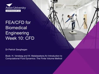 Dr Patrick Geoghegan
Book: H. Versteeg and W. Malalasekera An Introduction to
Computational Fluid Dynamics: The Finite Volume Method
FEA/CFD for
Biomedical
Engineering
Week 10: CFD
 