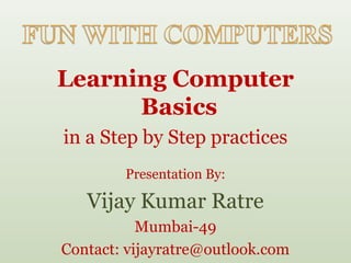 Learning Computer
      Basics
in a Step by Step practices
        Presentation By:

   Vijay Kumar Ratre
           Mumbai-49
Contact: vijayratre@outlook.com
 