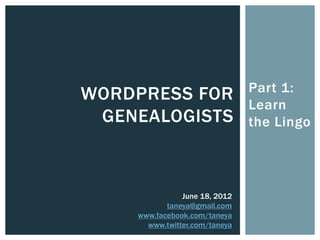 Part 1:
WORDPRESS FOR
                               Learn
 GENEALOGISTS                  the Lingo




               June 18, 2012
           taneya@gmail.com
    www.facebook.com/taneya
      www.twitter.com/taneya
 