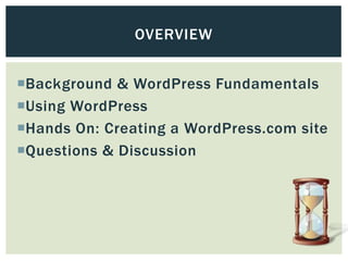 OVERVIEW


Background & WordPress Fundamentals
Using WordPress
Hands On: Creating a WordPress.com site
Questions & Discussion
 