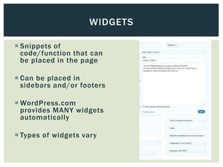 WIDGETS

 Snippets of
  code/function that can
  be placed in the page

 Can be placed in
  sidebars and/or footers

 WordPress.com
  provides MANY widgets
  automatically

 Types of widgets vary
 