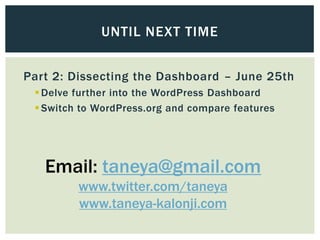 UNTIL NEXT TIME


Part 2: Dissecting the Dashboard – June 25th
  Delve further into the WordPress Dashboard
  Switch to WordPress.org and compare features




   Email: taneya@gmail.com
         www.twitter.com/taneya
         www.taneya-kalonji.com
 