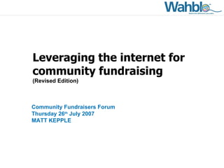 Leveraging the internet for community fundraising (Revised Edition) Community Fundraisers Forum Thursday 26 th  July 2007 MATT KEPPLE 