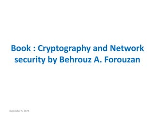 September 9, 2024
Book : Cryptography and Network
security by Behrouz A. Forouzan
 