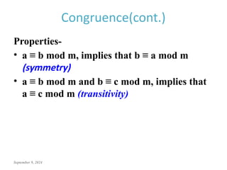 September 9, 2024
Congruence(cont.)
Properties-
• a ≡ b mod m, implies that b ≡ a mod m
(symmetry)
• a ≡ b mod m and b ≡ c mod m, implies that
a ≡ c mod m (transitivity)
 
