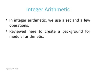 September 9, 2024
Integer Arithmetic
• In integer arithmetic, we use a set and a few
operations.
• Reviewed here to create a background for
modular arithmetic.
 