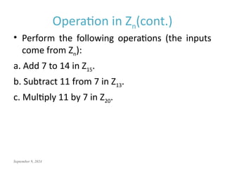 September 9, 2024
Operation in Zn(cont.)
• Perform the following operations (the inputs
come from Zn):
a. Add 7 to 14 in Z15.
b. Subtract 11 from 7 in Z13.
c. Multiply 11 by 7 in Z20.
 