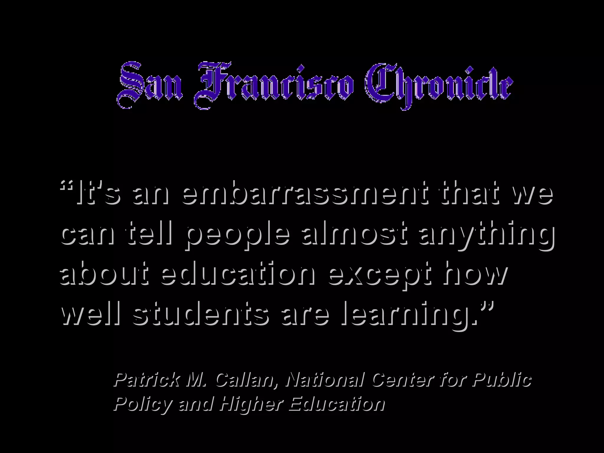 ““It's an embarrassment that weIt's an embarrassment that we
can tell people almost anythingcan tell people almost anything
about education except howabout education except how
well students are learning.”well students are learning.”
Patrick M. Callan, National Center for PublicPatrick M. Callan, National Center for Public
Policy and Higher EducationPolicy and Higher Education
 
