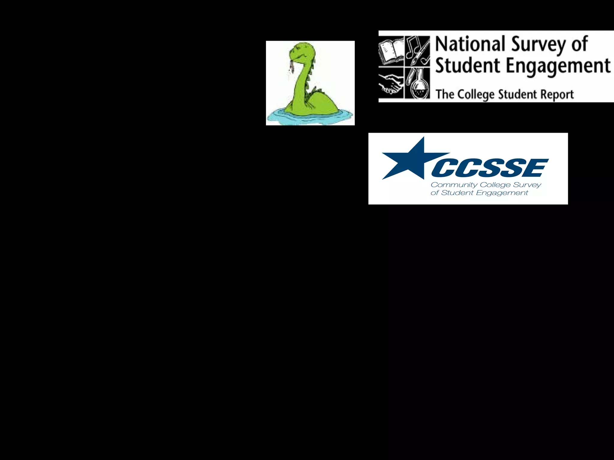 National Survey of
Student Engagement
(pronounced “nessie”)
Community College
Survey of Student
Engagement
(pronounced “sessie”)
College student surveys that assess
the extent to which students engage
in educational practices associated
with high levels of learning and
development (Kuh, 2003)
 