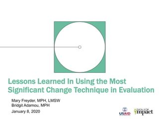 Lessons Learned In Using the Most
Significant Change Technique in Evaluation
Mary Freyder, MPH, LMSW
Bridgit Adamou, MPH
January 8, 2020
 