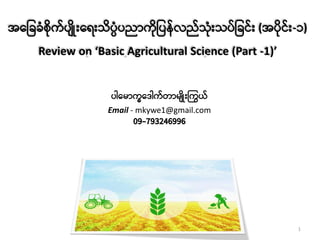 အ ခြေြေံစိုက်ပျိုး ေးသိပ္ပံပညာကိုခပန်လည်သုံးသပ်ခြေင်း (အပိုင်း-၁)
Review on ‘Basic Agricultural Science (Part -1)’
ပါ ောက္ခ ေါက်တာေျိုးကကယ်
Email - mkywe1@gmail.com
09-793246996
1
 