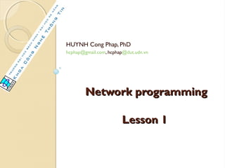 HUYNH Cong Phap, PhD
hcphap@gmail.com, hcphap@dut.udn.vn




        Network programming

                       Lesson 1
 