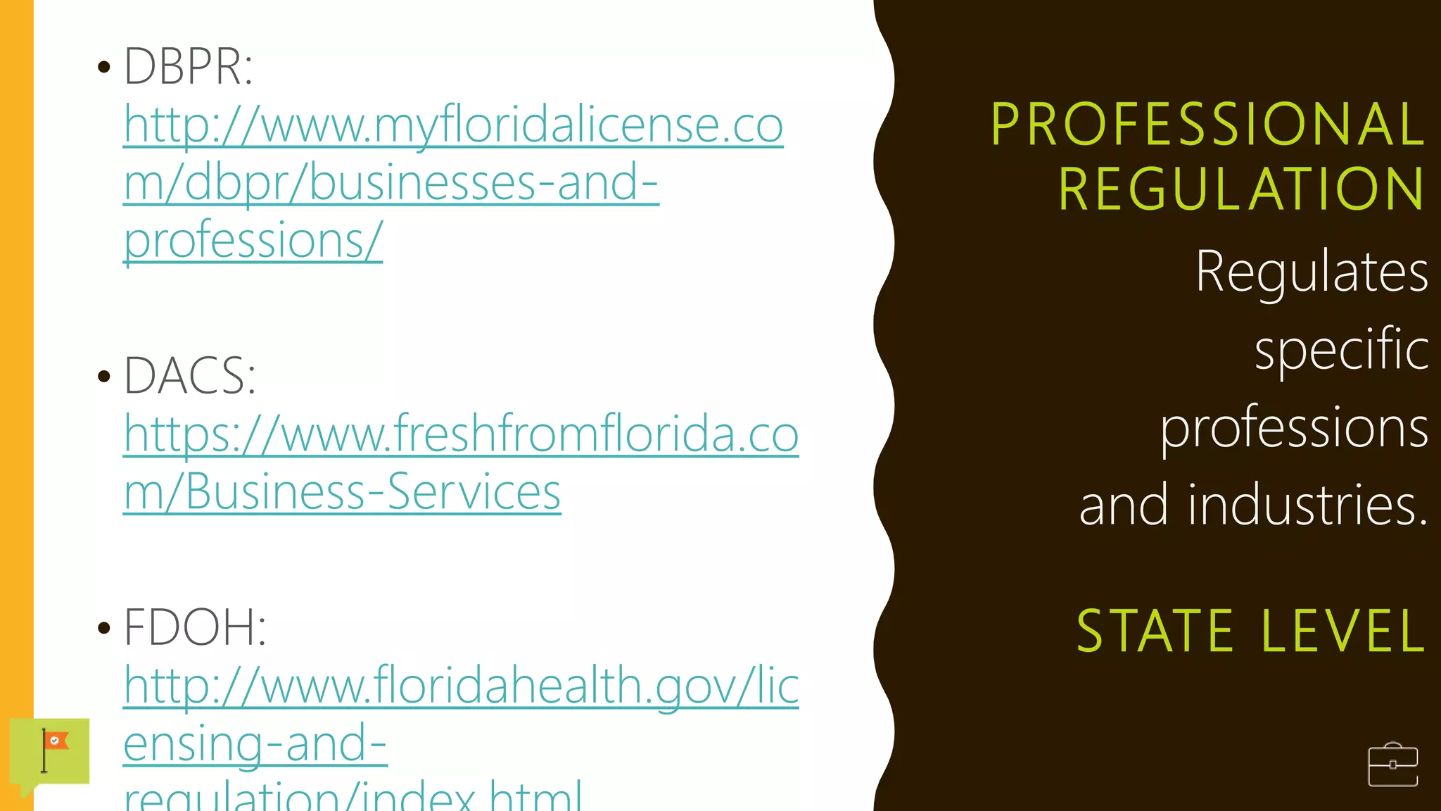 PROFESSIONAL
REGULATION
• DBPR:
http://www.myfloridalicense.co
m/dbpr/businesses-and-
professions/
• DACS:
https://www.freshfromflorida.co
m/Business-Services
• FDOH:
http://www.floridahealth.gov/lic
ensing-and-
Regulates
specific
professions
and industries.
STATE LEVEL
 