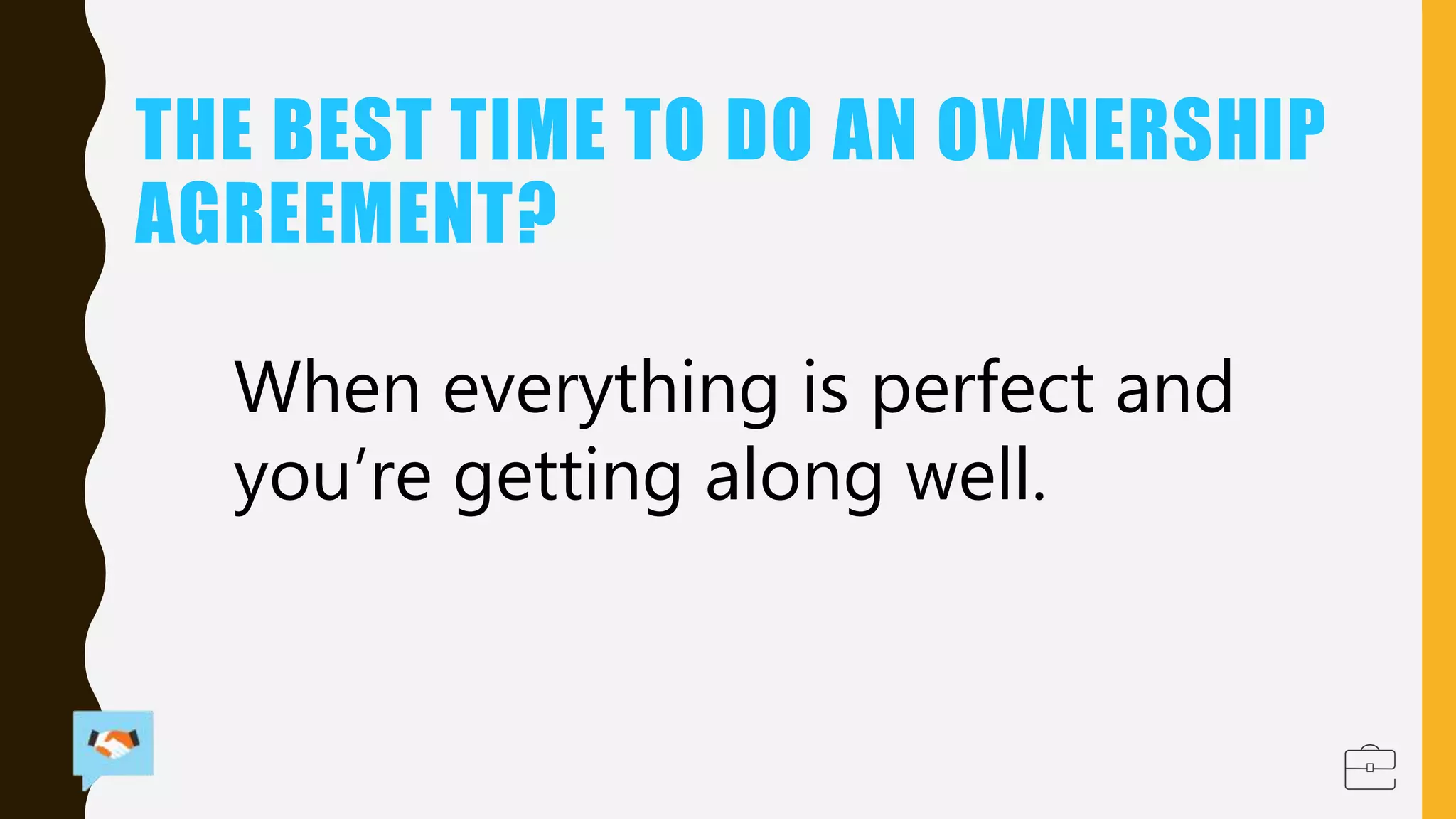 THE BEST TIME TO DO AN OWNERSHIP
AGREEMENT?
When everything is perfect and
you’re getting along well.
 