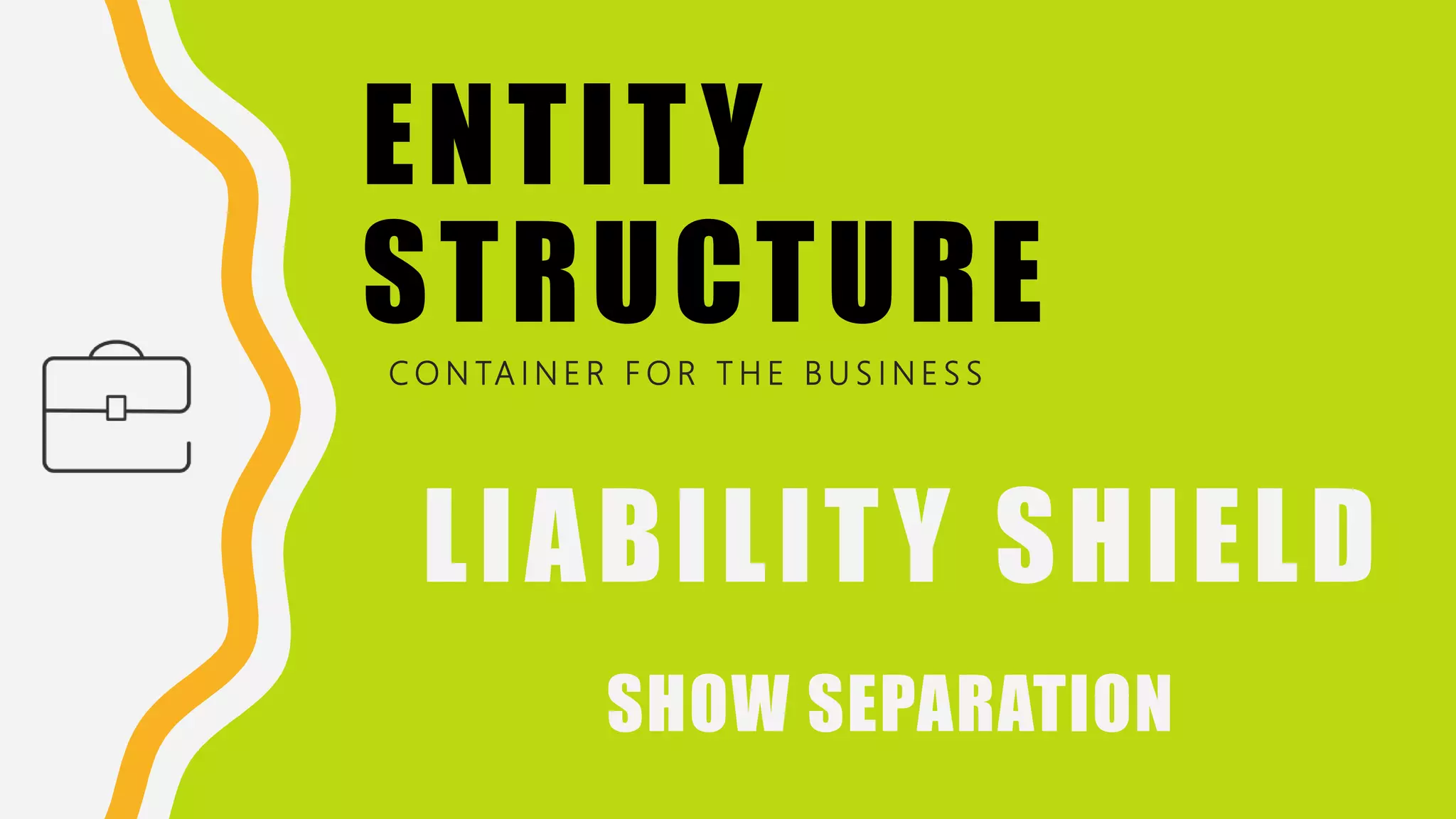 ENTITY
STRUCTURE
C O N TA I N E R F O R T H E B U S I N E S S
LIABILITY SHIELD
SHOW SEPARATION
 