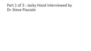 Part 1 of 3 - Jacky Hood interviewed by
Dr. Steve Piazzale
 