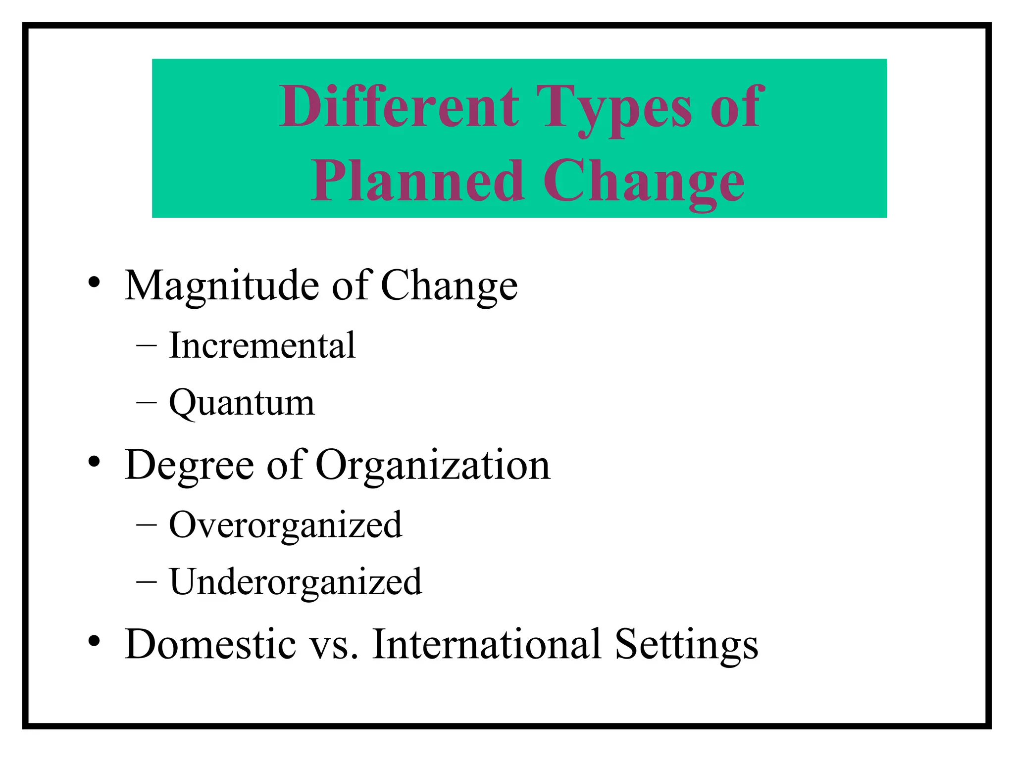 Different Types of  Planned Change Magnitude of Change Incremental Quantum Degree of Organization Overorganized Underorganized Domestic vs. International Settings 
