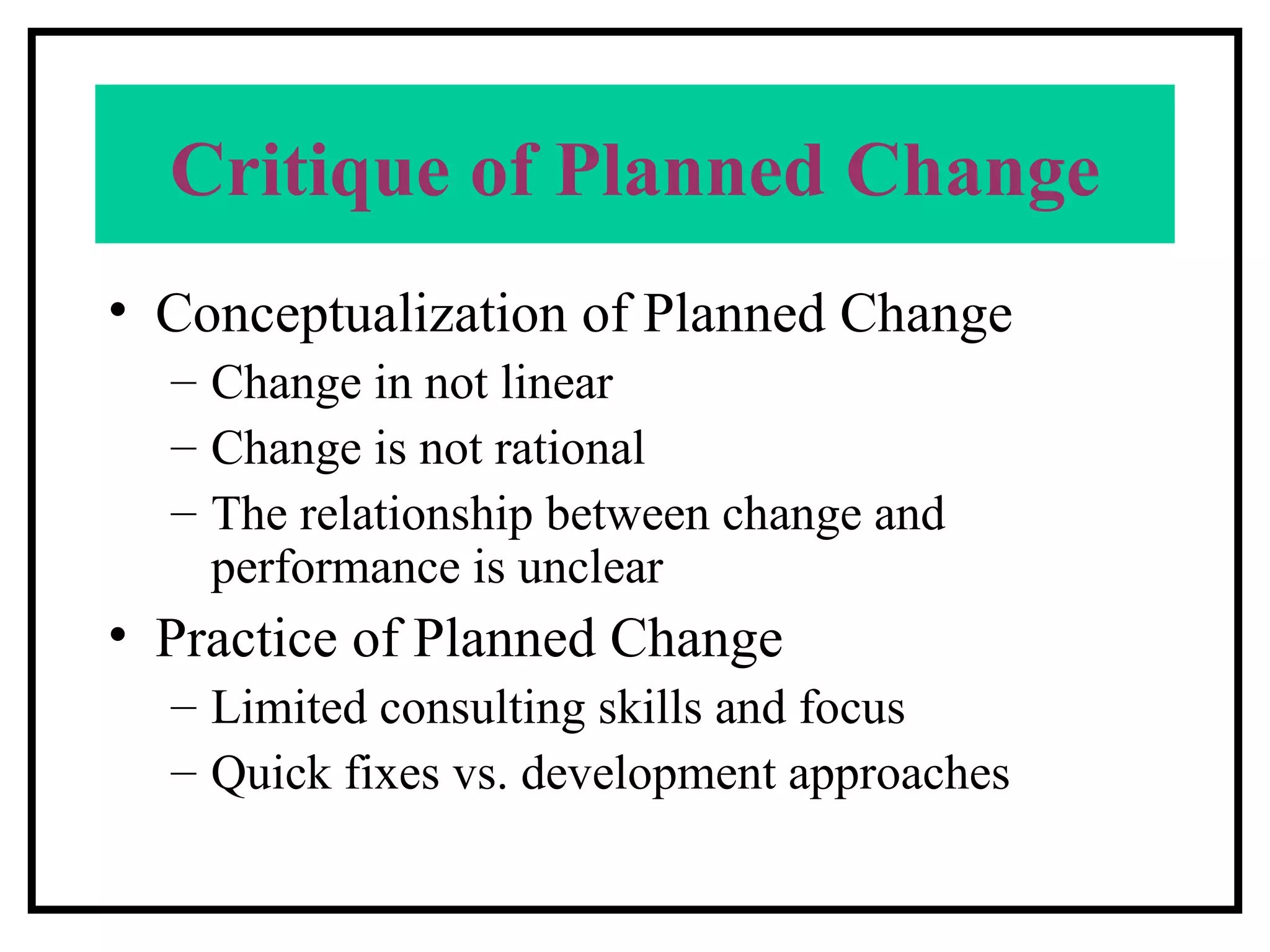 Critique of Planned Change Conceptualization of Planned Change Change in not linear Change is not rational The relationship between change and performance is unclear Practice of Planned Change Limited consulting skills and focus Quick fixes vs. development approaches 