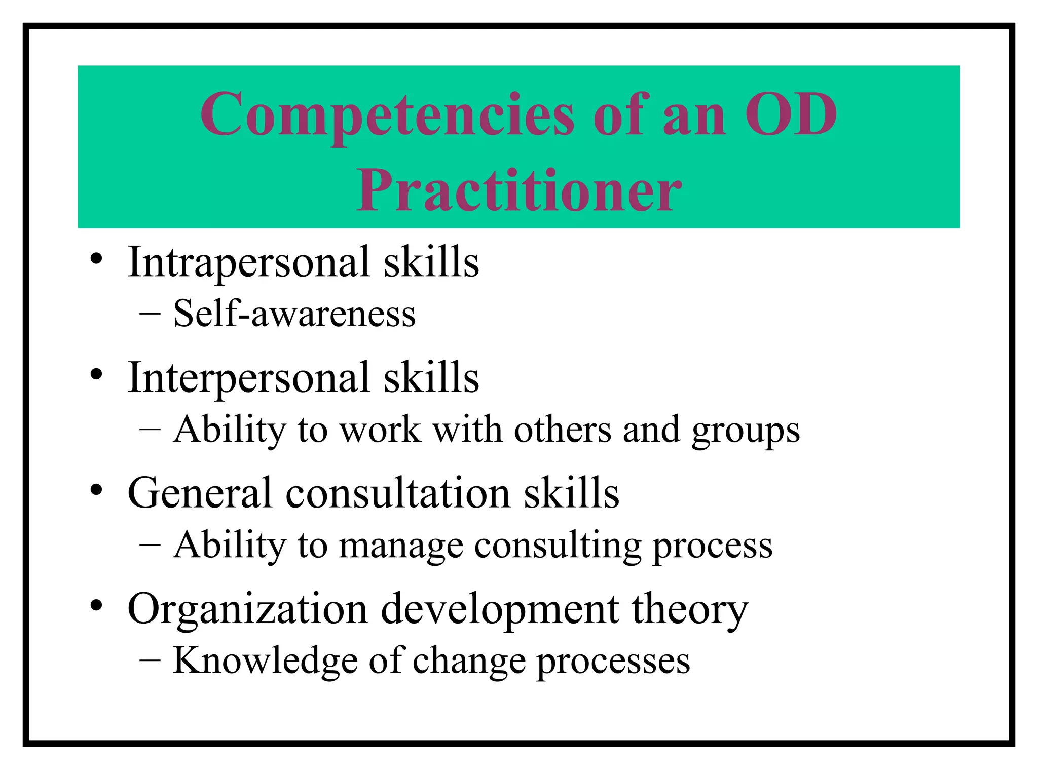 Competencies of an OD Practitioner Intrapersonal skills Self-awareness Interpersonal skills Ability to work with others and groups General consultation skills Ability to manage consulting process Organization development theory Knowledge of change processes 