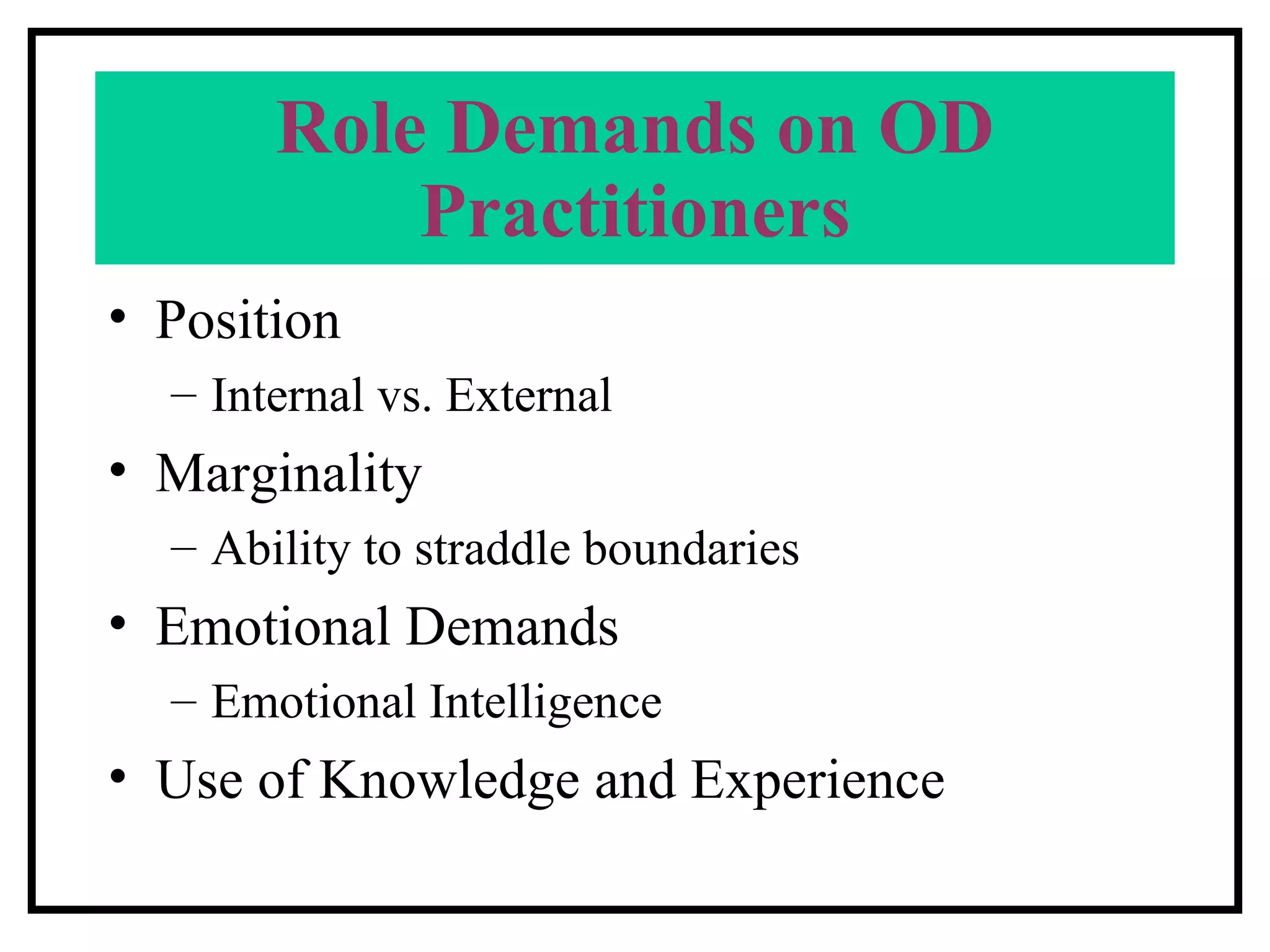 Role Demands on OD Practitioners Position Internal vs. External Marginality Ability to straddle boundaries Emotional Demands  Emotional Intelligence Use of Knowledge and Experience 