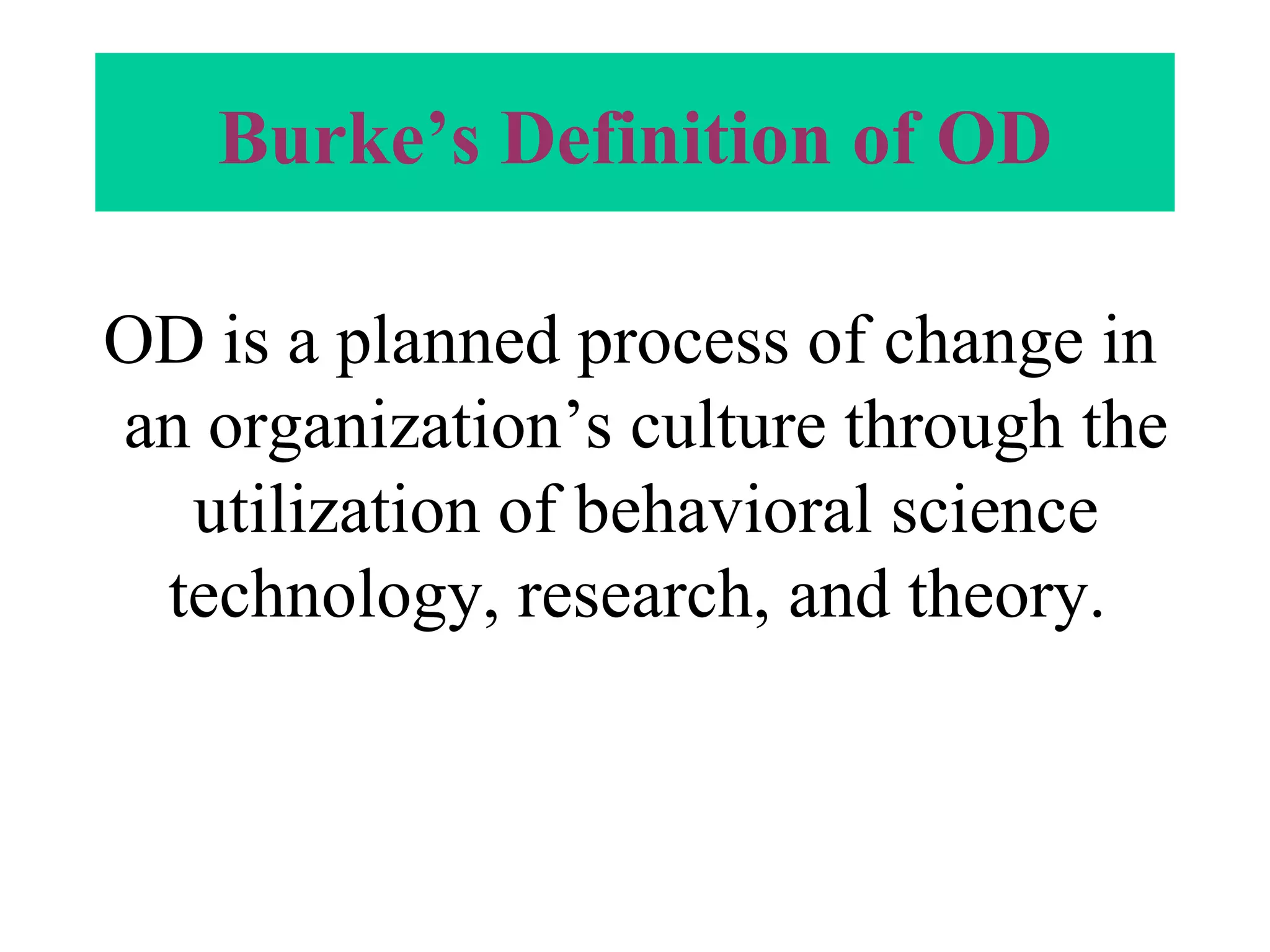 Burke’s Definition of OD OD is a planned process of change in an organization’s culture through the utilization of behavioral science technology, research, and theory.  