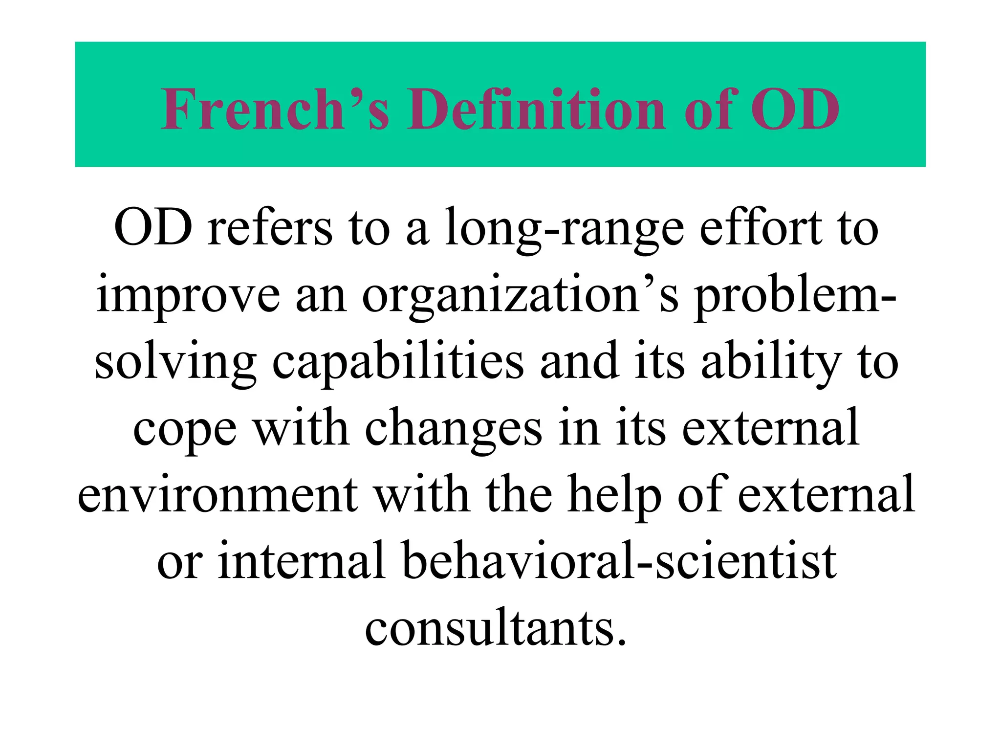 French’s Definition of OD OD refers to a long-range effort to improve an organization’s problem-solving capabilities and its ability to cope with changes in its external environment with the help of external or internal behavioral-scientist consultants. 
