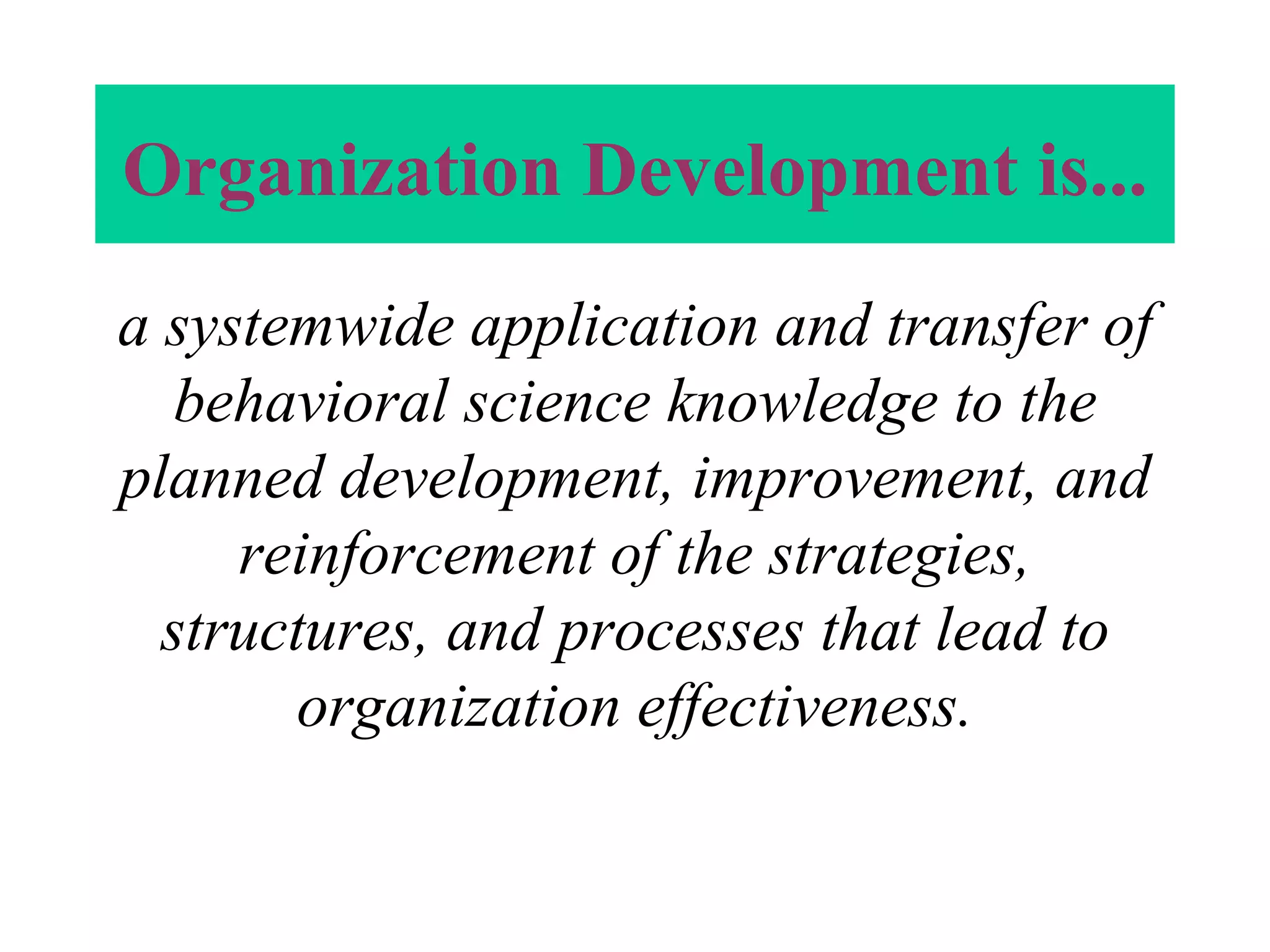 Organization Development is... a systemwide application and transfer of behavioral science knowledge to the planned development, improvement, and reinforcement of the strategies, structures, and processes that lead to organization effectiveness. 