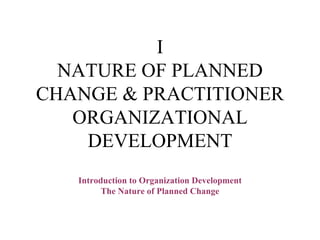I NATURE OF PLANNED CHANGE & PRACTITIONER ORGANIZATIONAL DEVELOPMENT Introduction to Organization Development The Nature of Planned Change 