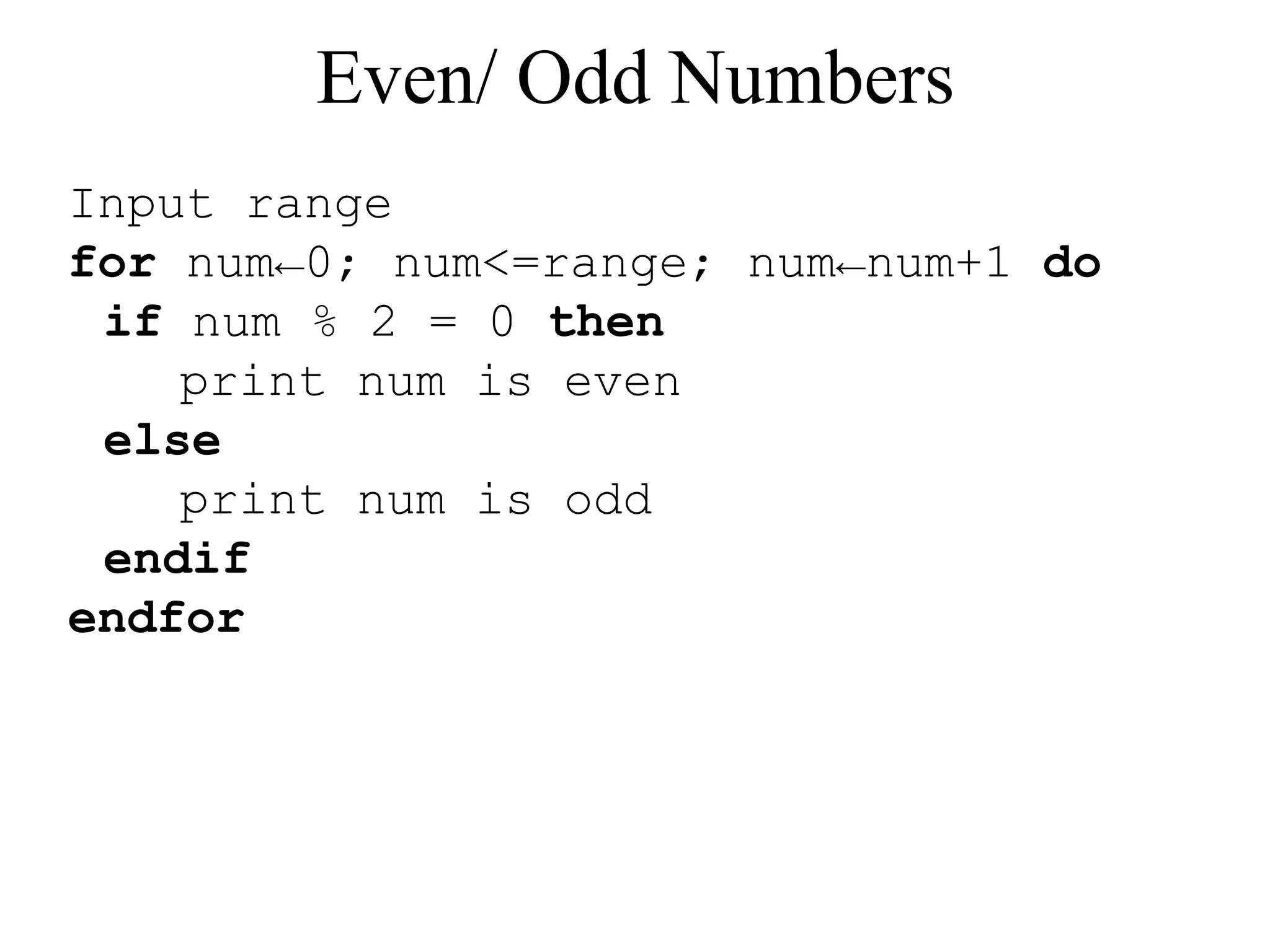 Even/ Odd Numbers 
Input range 
for num←0; num<=range; num←num+1 do 
if num % 2 = 0 then 
print num is even 
else 
print num is odd 
endif 
endfor 
 