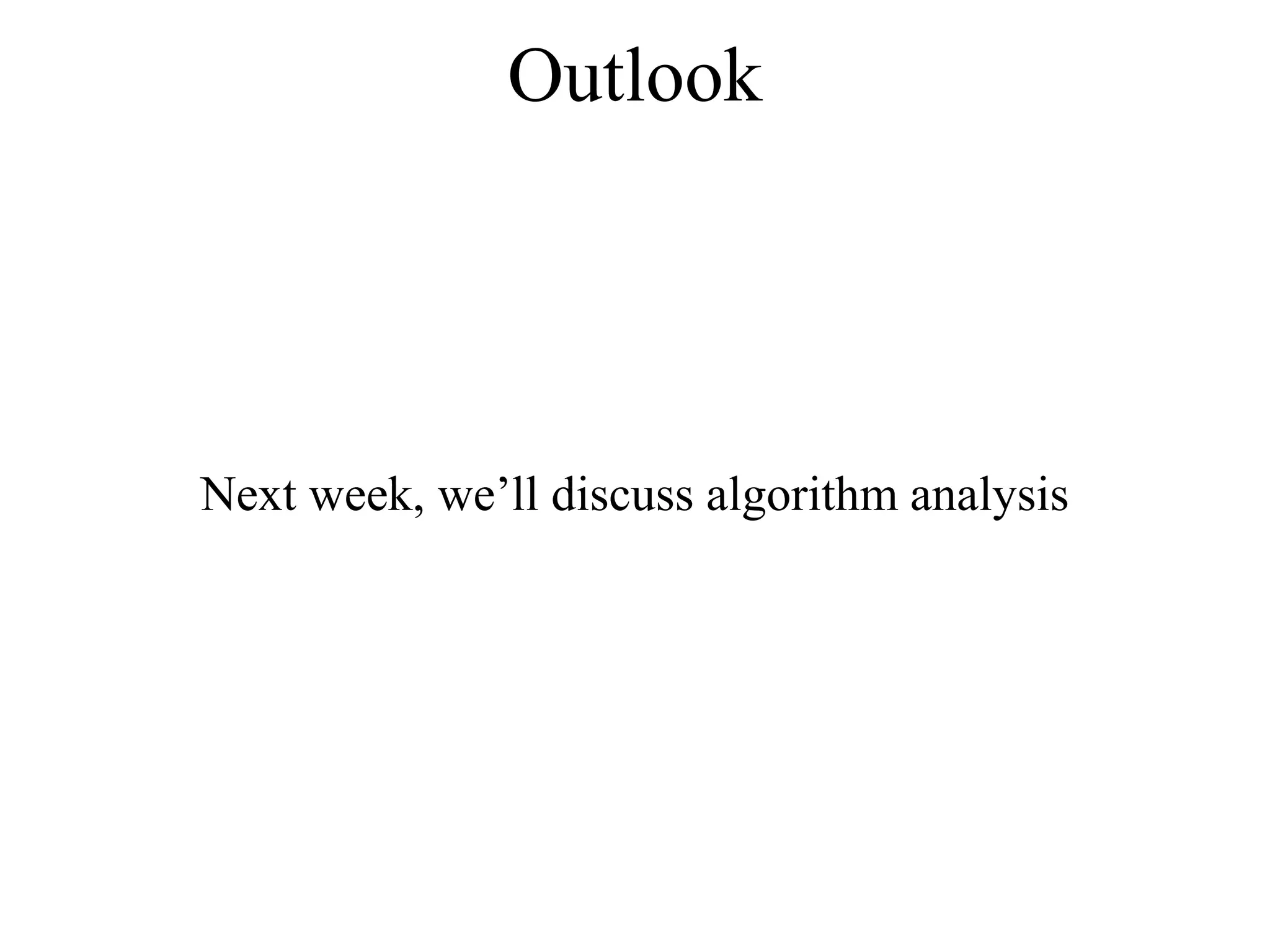 Outlook 
Next week, we’ll discuss algorithm analysis 
