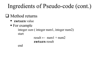 Ingredients of Pseudo-code (cont.) 
 Method returns 
 return value 
 For example 
integer sum ( integer num1, integer num2) 
start 
result ← num1 + num2 
return result 
end 
 