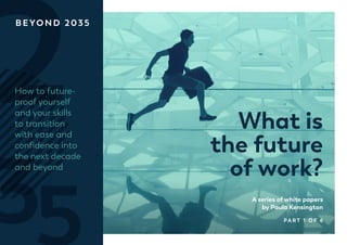 PA R T 1 O F 6
A series of white papers
by Paula Kensington
What is
the future
of work?
BEYOND 2035
How to future-
proof yourself
and your skills
to transition
with ease and
confidence into
the next decade
and beyond
 