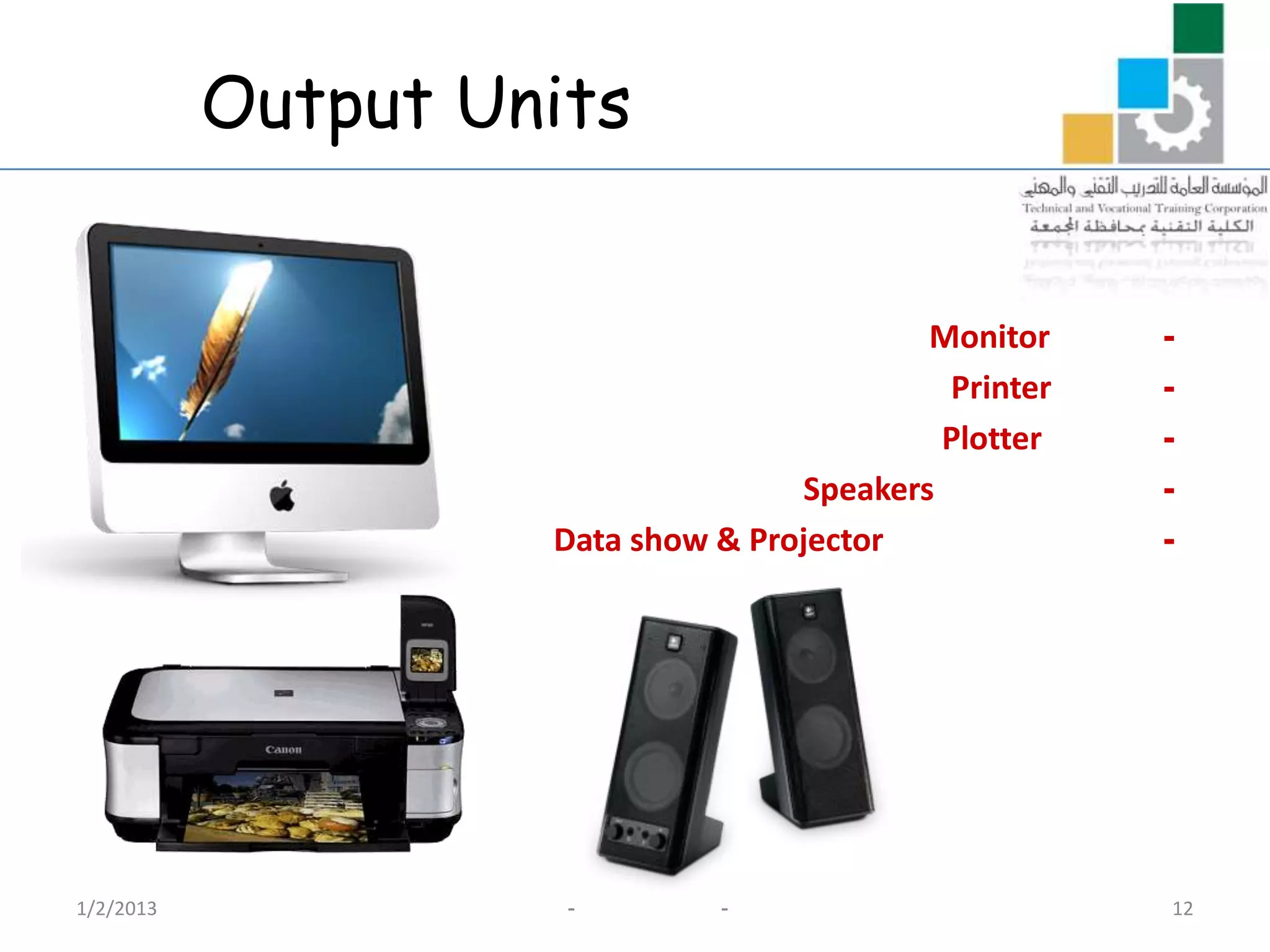 Output Units


                                            Monitor    -
                                             Printer   -
                                             Plotter   -
                                    Speakers           -
                    Data show & Projector              -




1/2/2013             -        -                        12
 