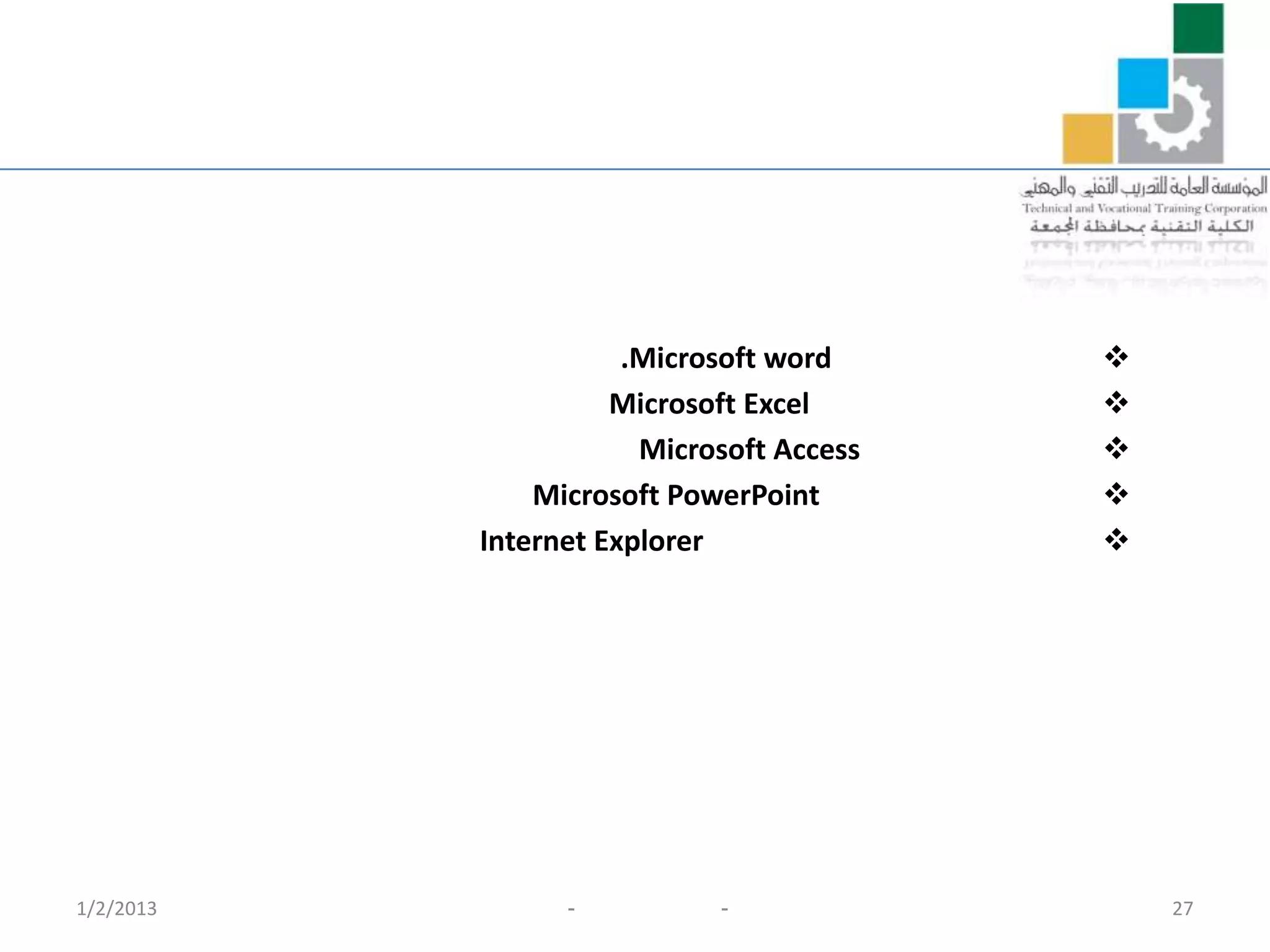 .Microsoft word     
                     Microsoft Excel      
                       Microsoft Access   
               Microsoft PowerPoint       
           Internet Explorer              




1/2/2013         -          -                 27
 