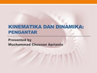 KINEMATIKA DAN DINAMIKA:
PENGANTAR
Presented by
Muchammad Chusnan Aprianto
 