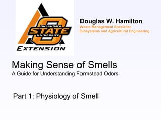 Making Sense of Smells
A Guide for Understanding Farmstead Odors
Part 1: Physiology of Smell
Douglas W. Hamilton
Waste Management Specialist
Biosystems and Agricultural Engineering
 