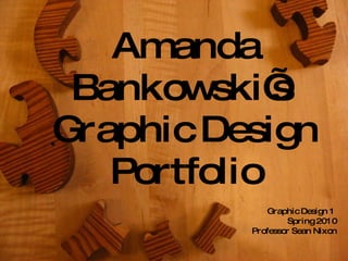 Amanda Bankowski’s  Graphic Design Portfolio Graphic Design 1  Spring 2010 Professor Sean Nixon 