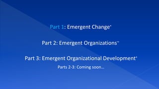 Part 1: Emergent Change®
Part 2: Emergent Organizations™
Part 3: Emergent Organizational Development®
Parts 2-3: Coming soon…
 
