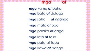 mga at
mga kama at paha
mga bata at dalaga
mga saha at nganga
mga mata at paa
mga palaka at daga
mga lata at tasa
mga pata at tapa
mga kawa at banga
 