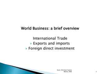 World Business: a brief overview

         International Trade
        Exports and imports
     Foreign direct investment




                     Econ. Christian Suárez
                               Molina, MAE    3
 