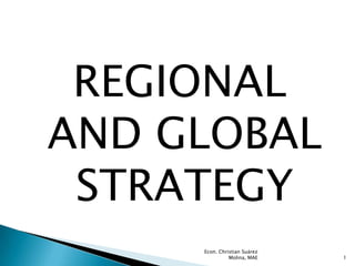 REGIONAL
AND GLOBAL
 STRATEGY
     Econ. Christian Suárez
               Molina, MAE    1
 