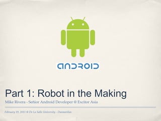 February 19, 2011 @ De La Salle University - Dasmariñas
Part 1: Robot in the Making
Mike Rivera - Señior Android Developer @ Excitor Asia
 