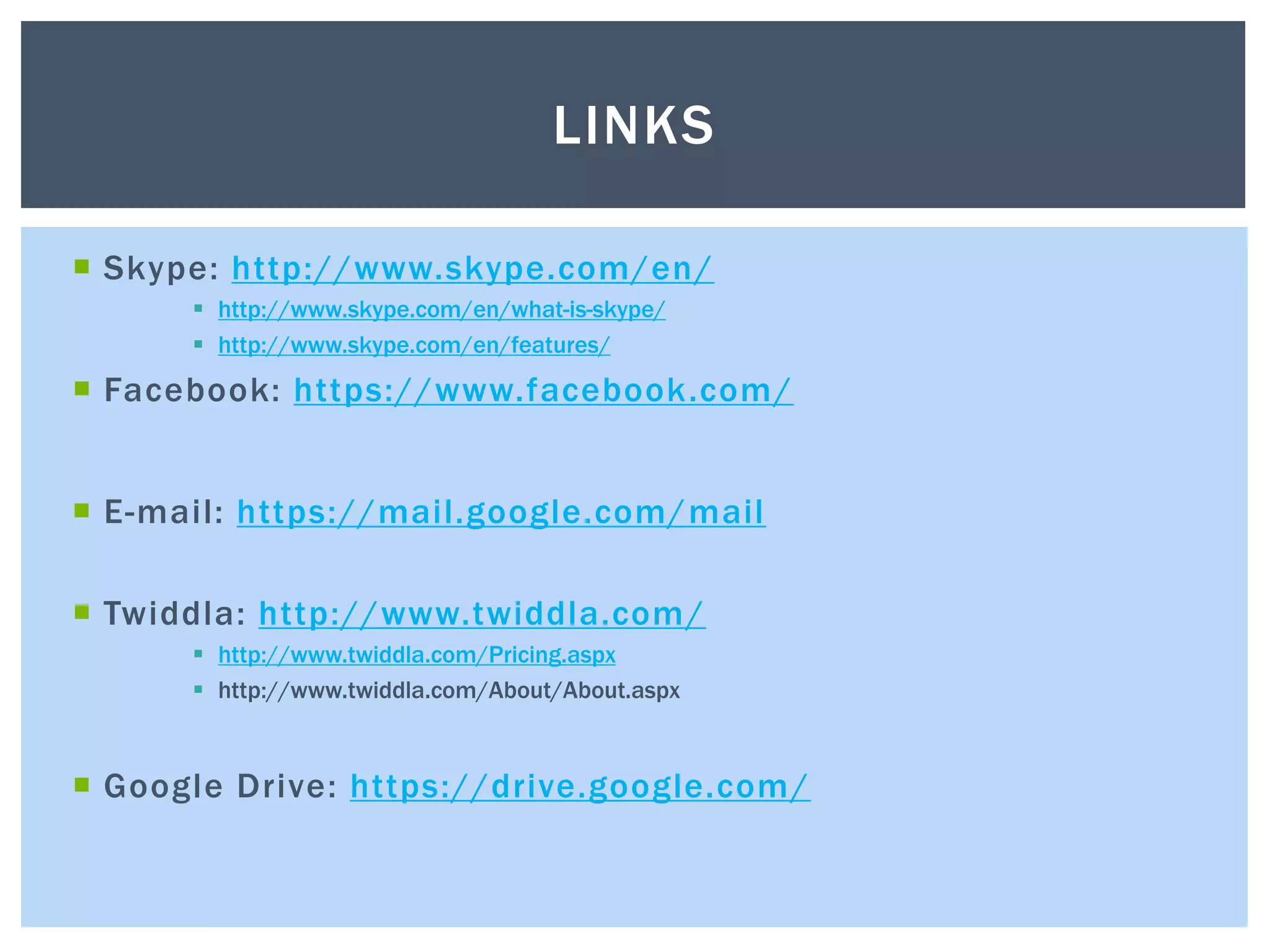  Skype: http://www.skype.com/en/
 http://www.skype.com/en/what-is-skype/
 http://www.skype.com/en/features/
 Facebook: https://www.facebook.com/
 E-mail: https://mail.google.com/mail
 Twiddla: http://www.twiddla.com/
 http://www.twiddla.com/Pricing.aspx
 http://www.twiddla.com/About/About.aspx
 Google Drive: https://drive.google.com/
LINKS
 