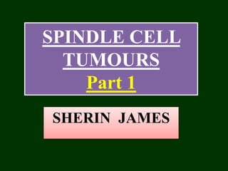 SPINDLE CELL
TUMOURS
Part 1
SHERIN JAMES
 