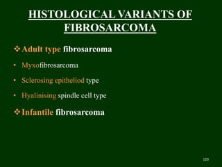 HISTOLOGICAL VARIANTS OF
FIBROSARCOMA
Adult type fibrosarcoma
• Myxofibrosarcoma
• Sclerosing epitheliod type
• Hyalinising spindle cell type
Infantile fibrosarcoma
120
 