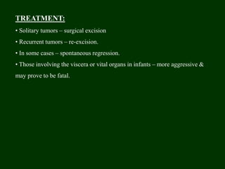 TREATMENT:
• Solitary tumors – surgical excision
• Recurrent tumors – re-excision.
• In some cases – spontaneous regression.
• Those involving the viscera or vital organs in infants – more aggressive &
may prove to be fatal.
 