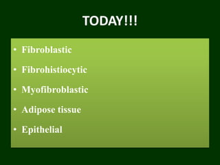 TODAY!!!
• Fibroblastic
• Fibrohistiocytic
• Myofibroblastic
• Adipose tissue
• Epithelial
 